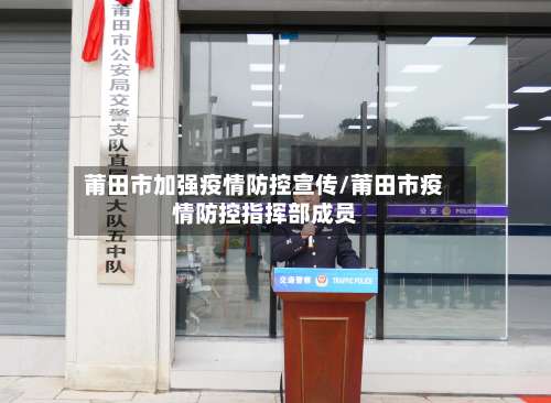 莆田市加强疫情防控宣传/莆田市疫情防控指挥部成员-第1张图片