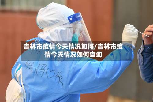 吉林市疫情今天情况如何/吉林市疫情今天情况如何查询-第2张图片