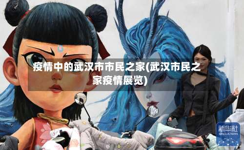 疫情中的武汉市市民之家(武汉市民之家疫情展览)-第2张图片