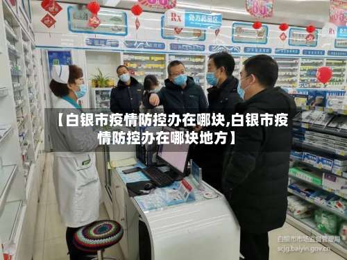 【白银市疫情防控办在哪块,白银市疫情防控办在哪块地方】-第1张图片