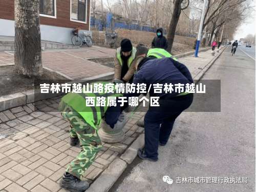 吉林市越山路疫情防控/吉林市越山西路属于哪个区-第3张图片