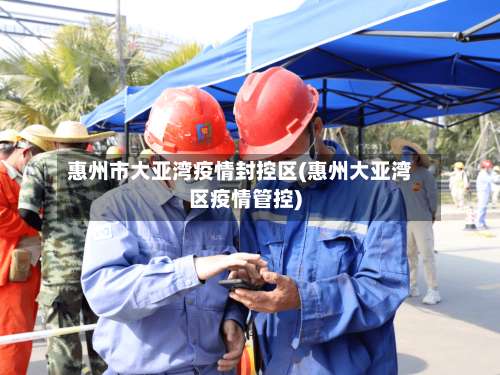 惠州市大亚湾疫情封控区(惠州大亚湾区疫情管控)-第1张图片