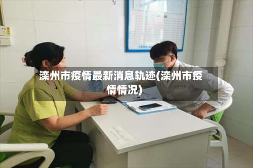 滦州市疫情最新消息轨迹(滦州市疫情情况)-第1张图片