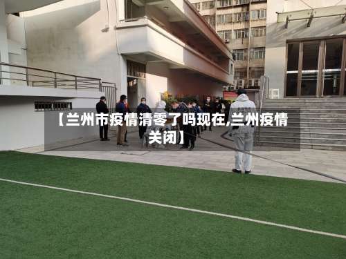 【兰州市疫情清零了吗现在,兰州疫情关闭】-第1张图片