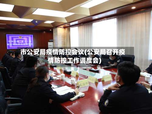 市公安局疫情防控会议(公安局召开疫情防控工作调度会)-第1张图片