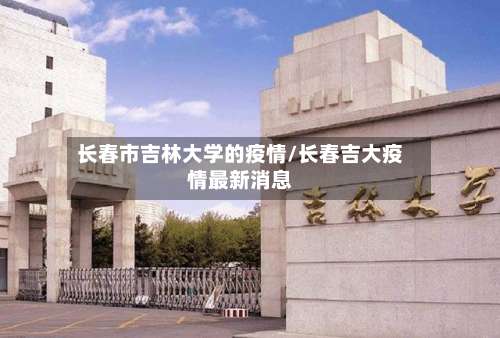 长春市吉林大学的疫情/长春吉大疫情最新消息-第1张图片