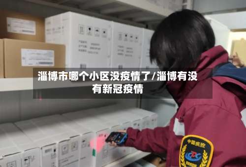 淄博市哪个小区没疫情了/淄博有没有新冠疫情-第3张图片