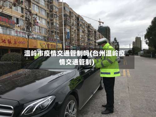 温岭市疫情交通管制吗(台州温岭疫情交通管制)-第1张图片
