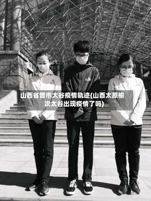 山西省晋市太谷疫情轨迹(山酉太原榆次太谷出现疫情了吗)-第1张图片