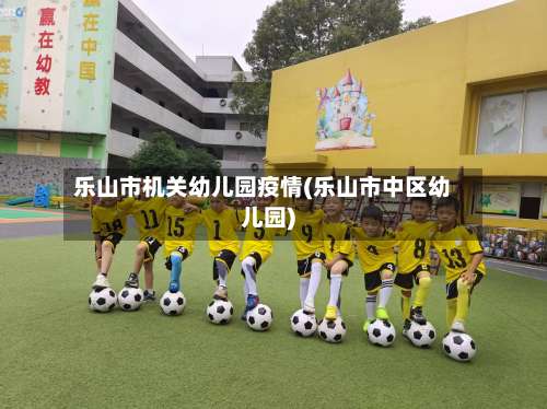 乐山市机关幼儿园疫情(乐山市中区幼儿园)-第1张图片