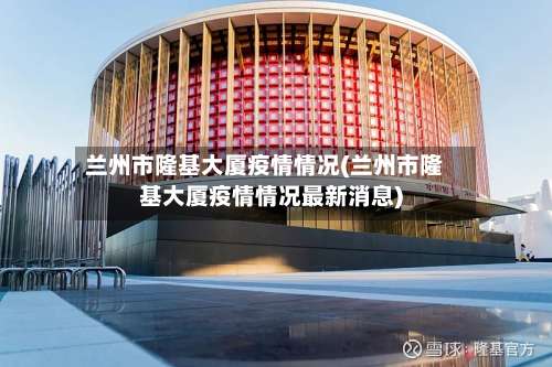 兰州市隆基大厦疫情情况(兰州市隆基大厦疫情情况最新消息)-第2张图片