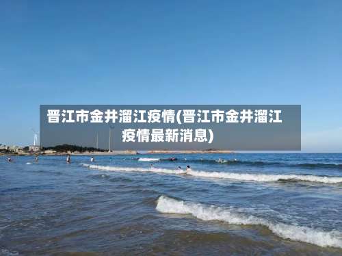 晋江市金井溜江疫情(晋江市金井溜江疫情最新消息)-第1张图片