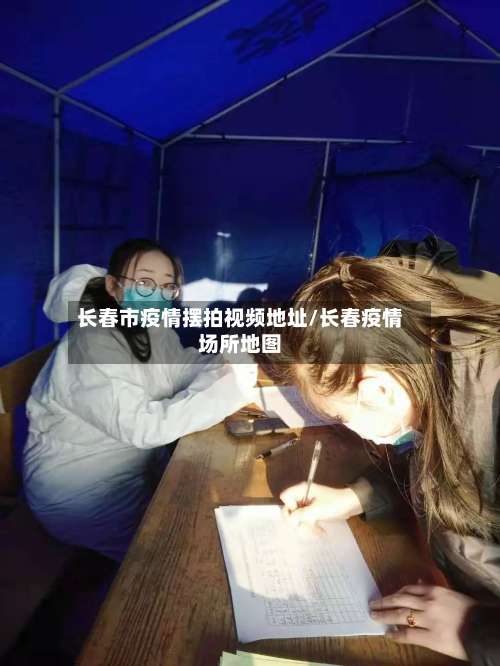 长春市疫情摆拍视频地址/长春疫情场所地图-第1张图片