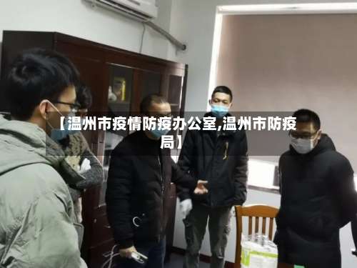【温州市疫情防疫办公室,温州市防疫局】-第1张图片