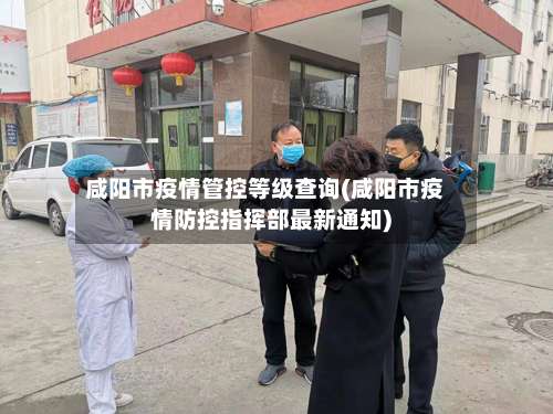 咸阳市疫情管控等级查询(咸阳市疫情防控指挥部最新通知)-第1张图片