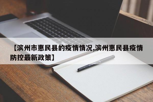【滨州市惠民县的疫情情况,滨州惠民县疫情防控最新政策】