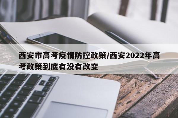 西安市高考疫情防控政策/西安2022年高考政策到底有没有改变