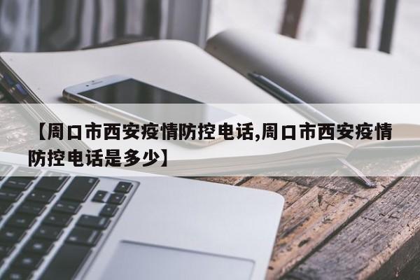 【周口市西安疫情防控电话,周口市西安疫情防控电话是多少】