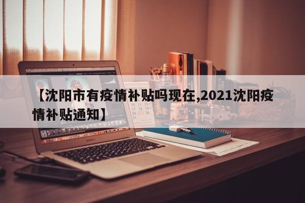 【沈阳市有疫情补贴吗现在,2021沈阳疫情补贴通知】