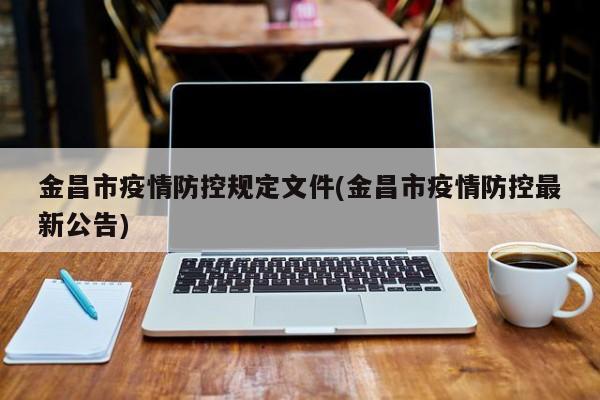 金昌市疫情防控规定文件(金昌市疫情防控最新公告)