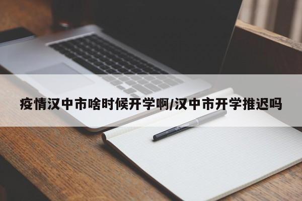 疫情汉中市啥时候开学啊/汉中市开学推迟吗