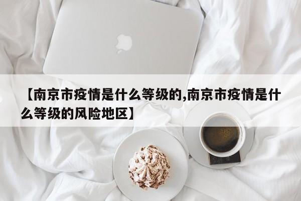 【南京市疫情是什么等级的,南京市疫情是什么等级的风险地区】