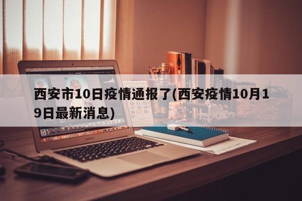 西安市10日疫情通报了(西安疫情10月19日最新消息)