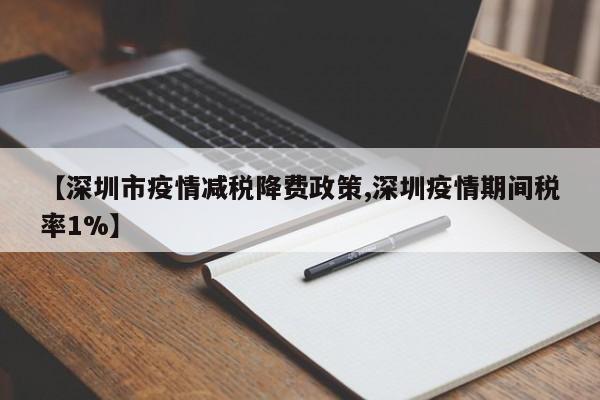 【深圳市疫情减税降费政策,深圳疫情期间税率1%】