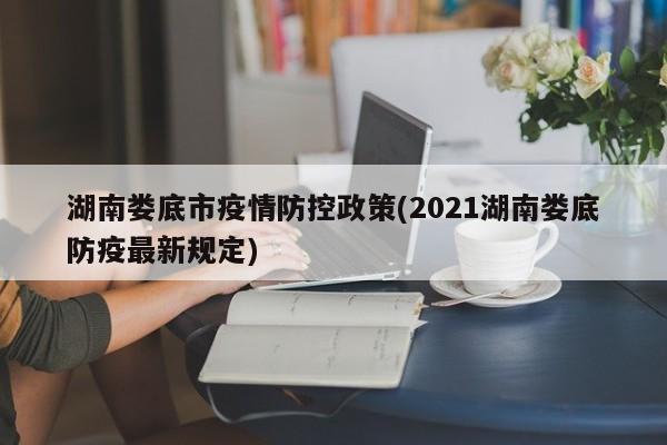湖南娄底市疫情防控政策(2021湖南娄底防疫最新规定)