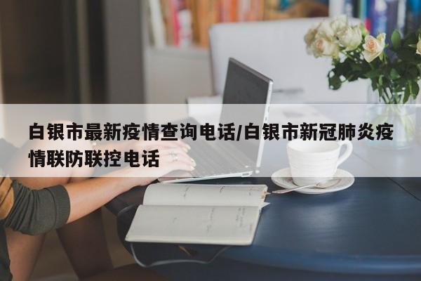 白银市最新疫情查询电话/白银市新冠肺炎疫情联防联控电话