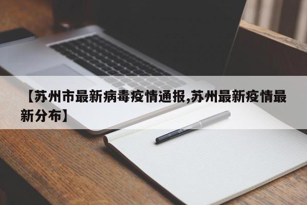 【苏州市最新病毒疫情通报,苏州最新疫情最新分布】