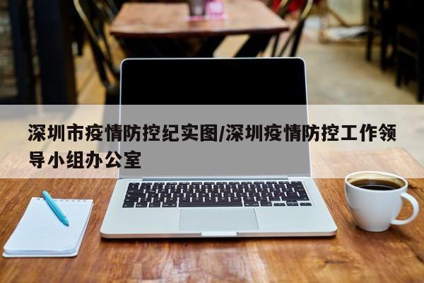 深圳市疫情防控纪实图/深圳疫情防控工作领导小组办公室