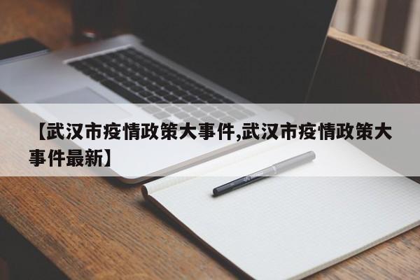 【武汉市疫情政策大事件,武汉市疫情政策大事件最新】
