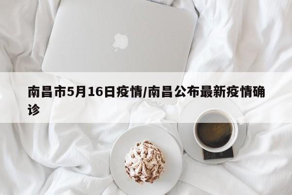 南昌市5月16日疫情/南昌公布最新疫情确诊
