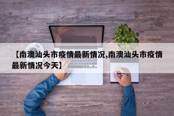 【南澳汕头市疫情最新情况,南澳汕头市疫情最新情况今天】