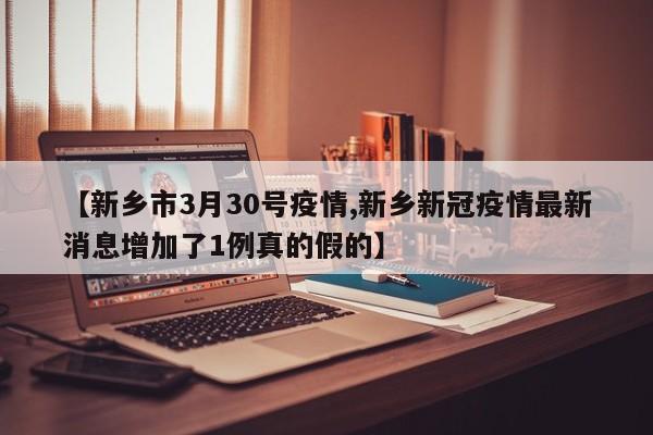 【新乡市3月30号疫情,新乡新冠疫情最新消息增加了1例真的假的】