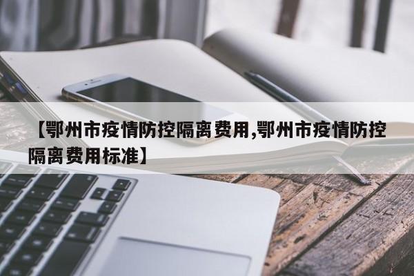 【鄂州市疫情防控隔离费用,鄂州市疫情防控隔离费用标准】