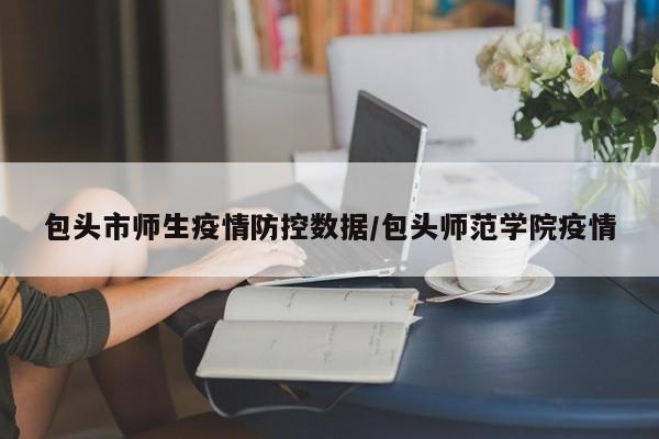 包头市师生疫情防控数据/包头师范学院疫情