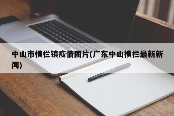 中山市横栏镇疫情图片(广东中山横栏最新新闻)
