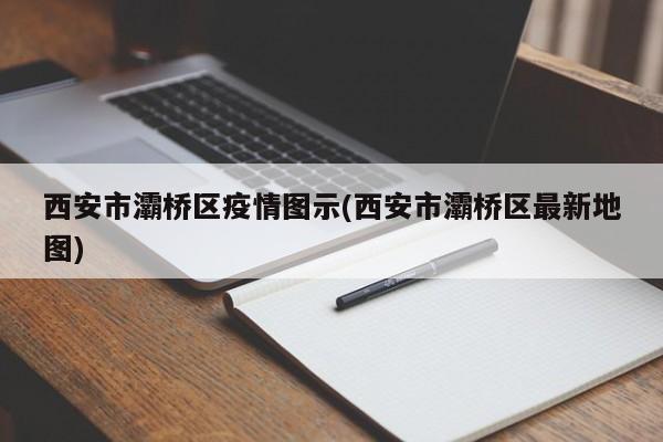 西安市灞桥区疫情图示(西安市灞桥区最新地图)
