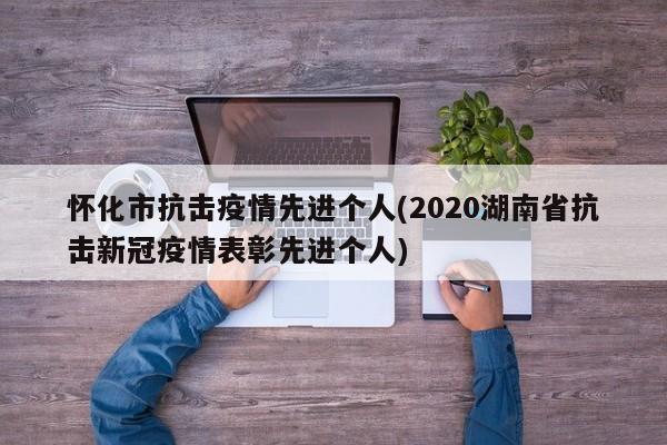 怀化市抗击疫情先进个人(2020湖南省抗击新冠疫情表彰先进个人)