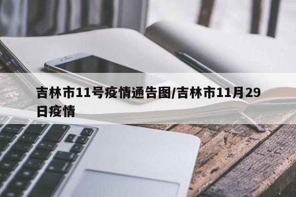 吉林市11号疫情通告图/吉林市11月29日疫情