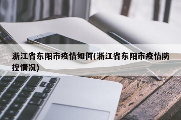 浙江省东阳市疫情如何(浙江省东阳市疫情防控情况)