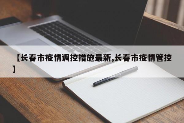 【长春市疫情调控措施最新,长春市疫情管控】