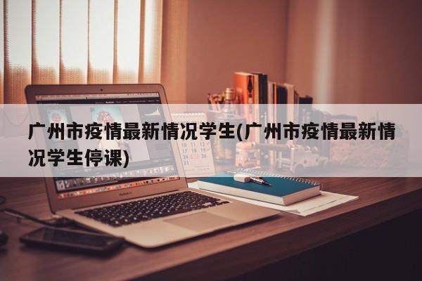广州市疫情最新情况学生(广州市疫情最新情况学生停课)