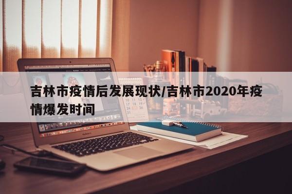 吉林市疫情后发展现状/吉林市2020年疫情爆发时间